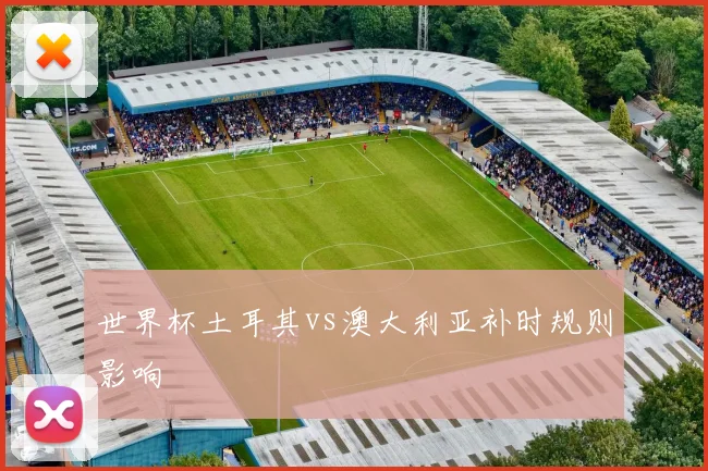 世界杯土耳其vs澳大利亚补时规则影响