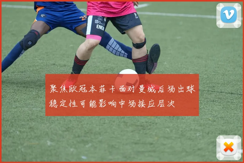 聚焦欧冠本菲卡面对曼城后场出球稳定性可能影响中场接应层次