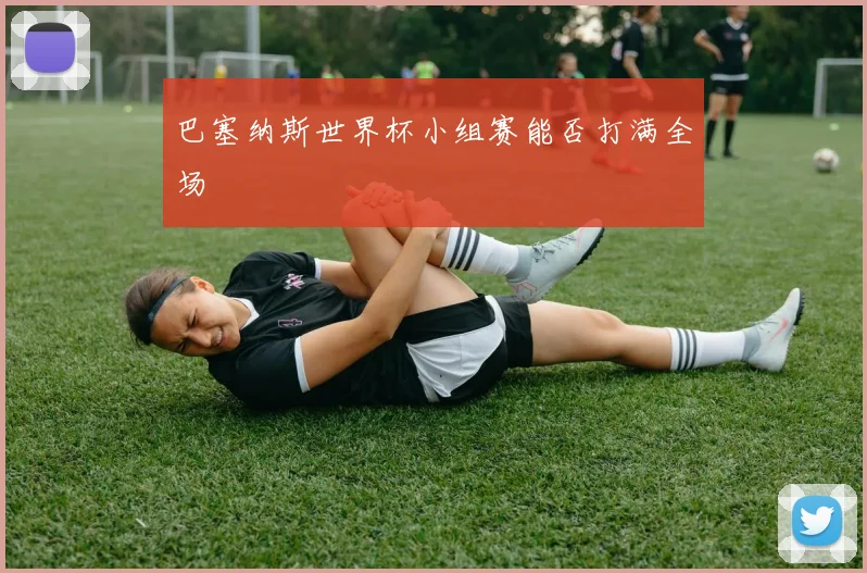 巴塞纳斯世界杯小组赛能否打满全场
