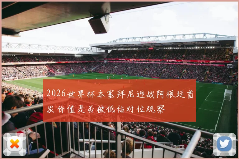 2026世界杯本塞拜尼迎战阿根廷首发价值是否被低估对位观察