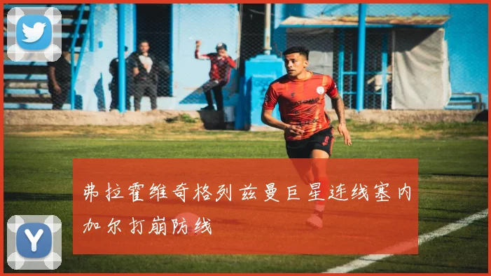 弗拉霍维奇格列兹曼巨星连线塞内加尔打崩防线