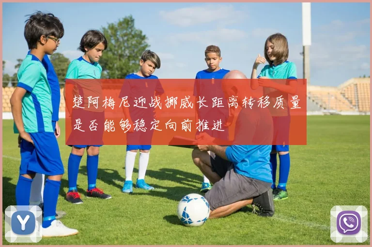 楚阿梅尼迎战挪威长距离转移质量是否能够稳定向前推进
