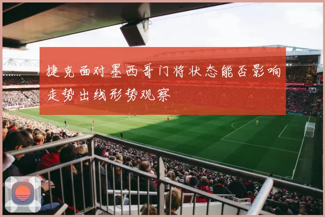 捷克面对墨西哥门将状态能否影响走势出线形势观察