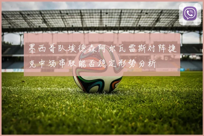 墨西哥队埃德森阿尔瓦雷斯对阵捷克中场串联能否稳定形势分析