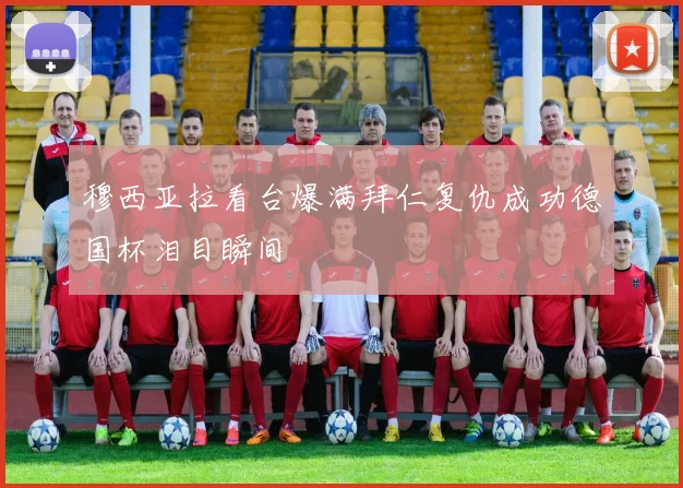 穆西亚拉看台爆满拜仁复仇成功德国杯泪目瞬间