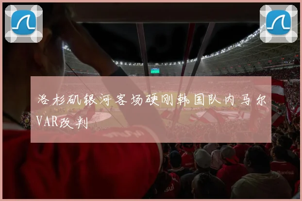 洛杉矶银河客场硬刚韩国队内马尔VAR改判
