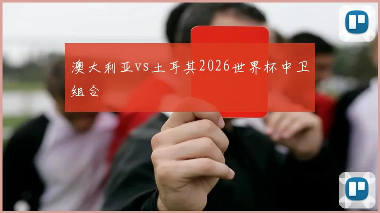 澳大利亚vs土耳其2026世界杯中卫组合