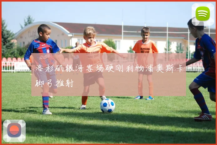 洛杉矶银河客场硬刚利物浦奥斯卡脚弓推射