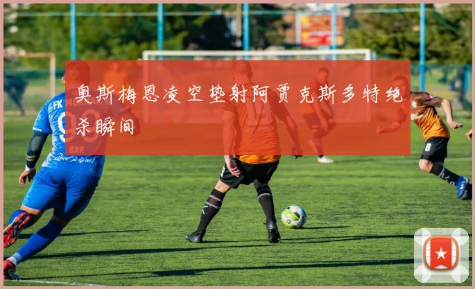 奥斯梅恩凌空垫射阿贾克斯多特绝杀瞬间