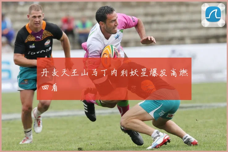 丹麦天王山马丁内利妖星爆发高燃回看