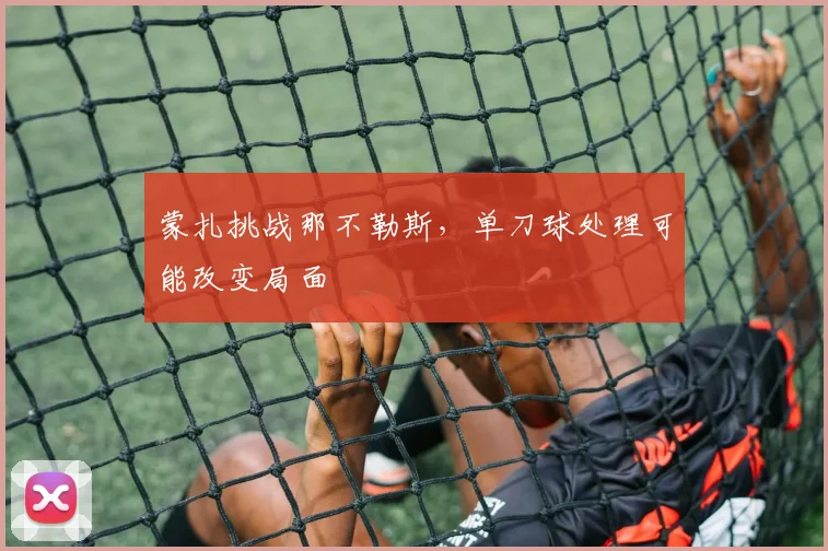 蒙扎挑战那不勒斯，单刀球处理可能改变局面