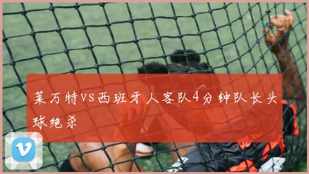 莱万特vs西班牙人客队4分钟队长头球绝杀