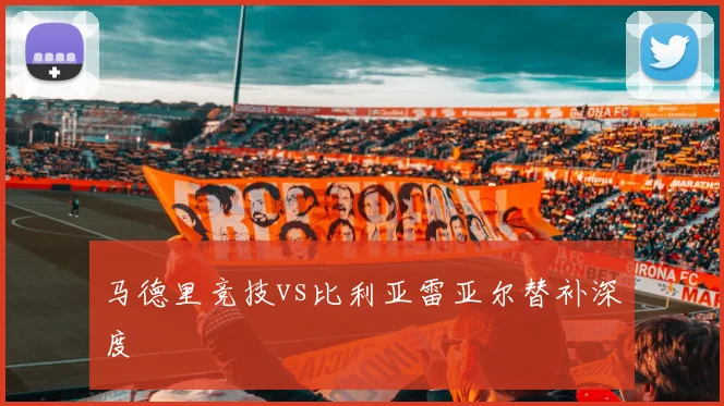 马德里竞技vs比利亚雷亚尔替补深度