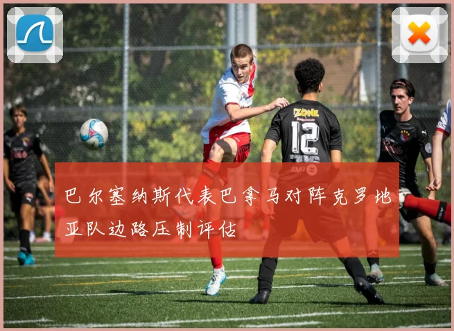 巴尔塞纳斯代表巴拿马对阵克罗地亚队边路压制评估