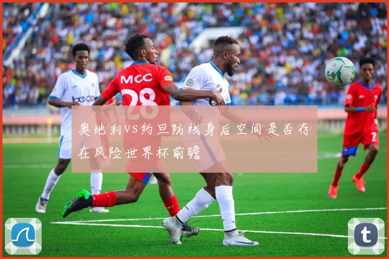 奥地利vs约旦防线身后空间是否存在风险世界杯前瞻