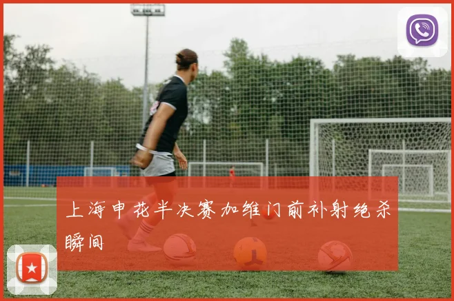上海申花半决赛加维门前补射绝杀瞬间
