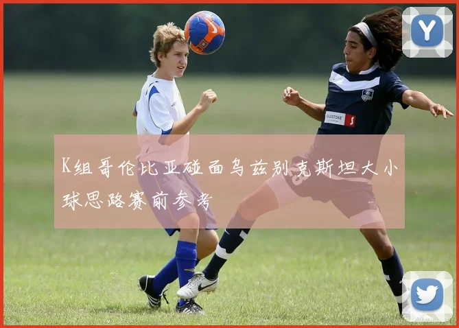 K组哥伦比亚碰面乌兹别克斯坦大小球思路赛前参考