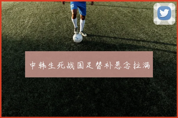 中韩生死战国足替补悬念拉满