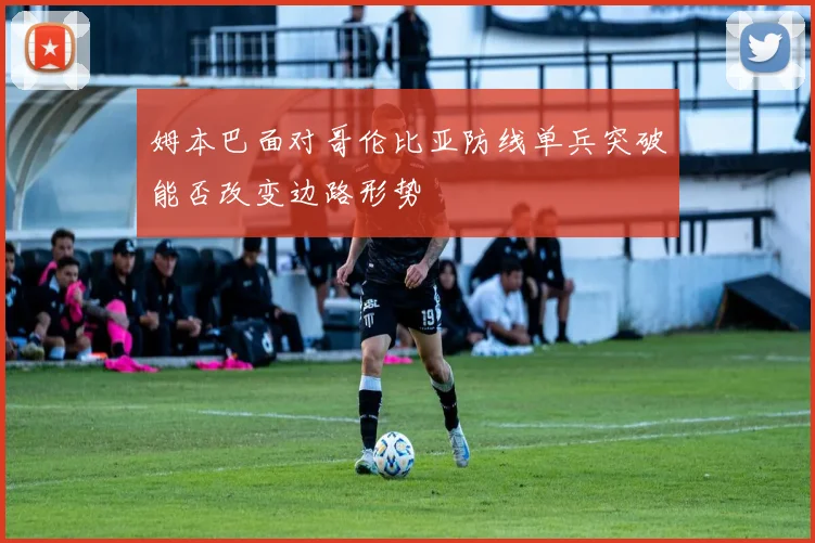 姆本巴面对哥伦比亚防线单兵突破能否改变边路形势