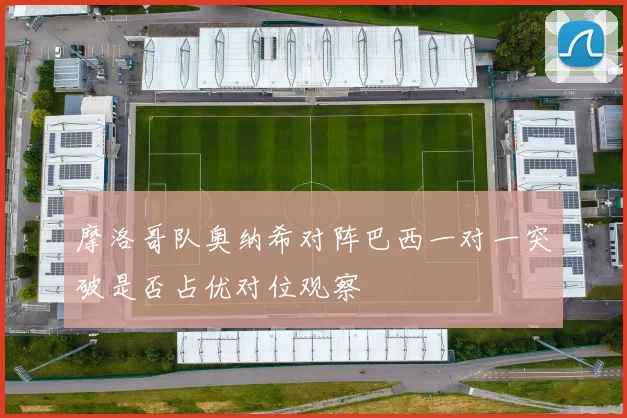 摩洛哥队奥纳希对阵巴西一对一突破是否占优对位观察