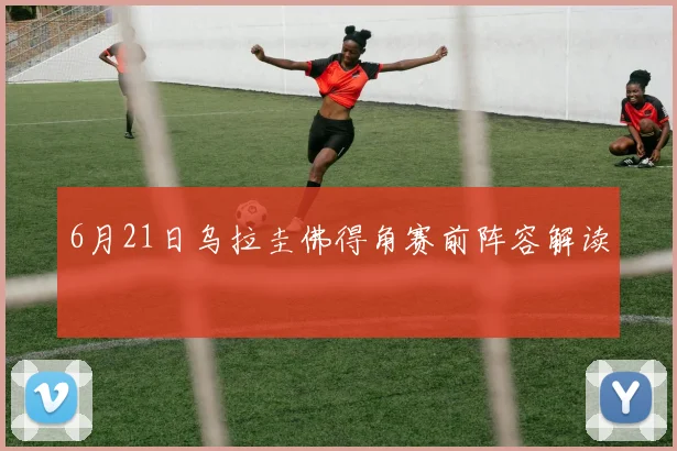 6月21日乌拉圭佛得角赛前阵容解读