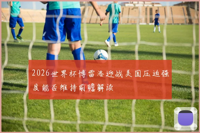 2026世界杯博雷洛迎战美国压迫强度能否维持前瞻解读