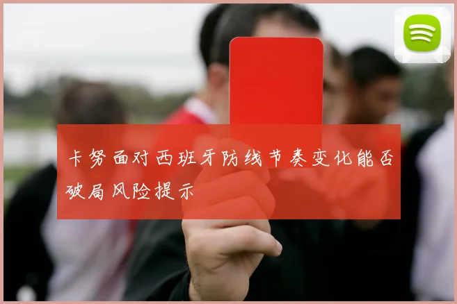 卡努面对西班牙防线节奏变化能否破局风险提示