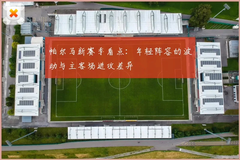 帕尔马新赛季看点：年轻阵容的波动与主客场进攻差异