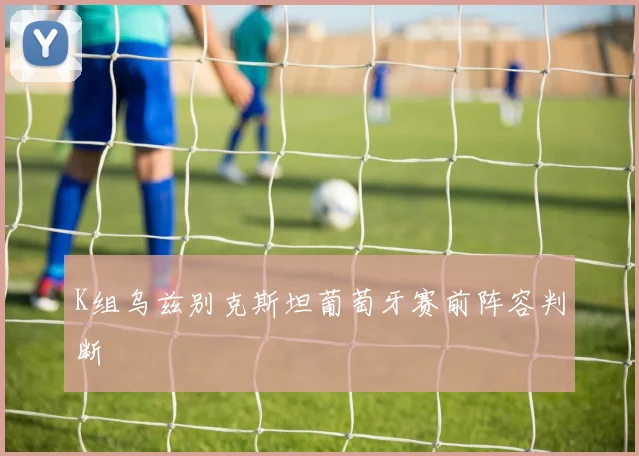 K组乌兹别克斯坦葡萄牙赛前阵容判断