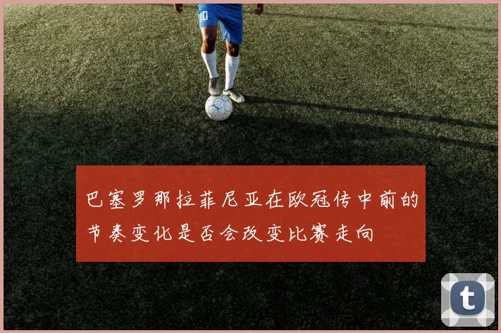 巴塞罗那拉菲尼亚在欧冠传中前的节奏变化是否会改变比赛走向