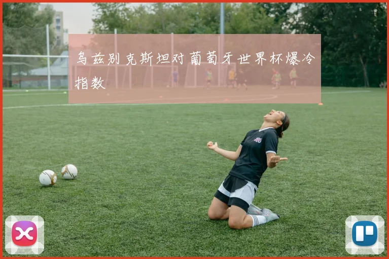乌兹别克斯坦对葡萄牙世界杯爆冷指数