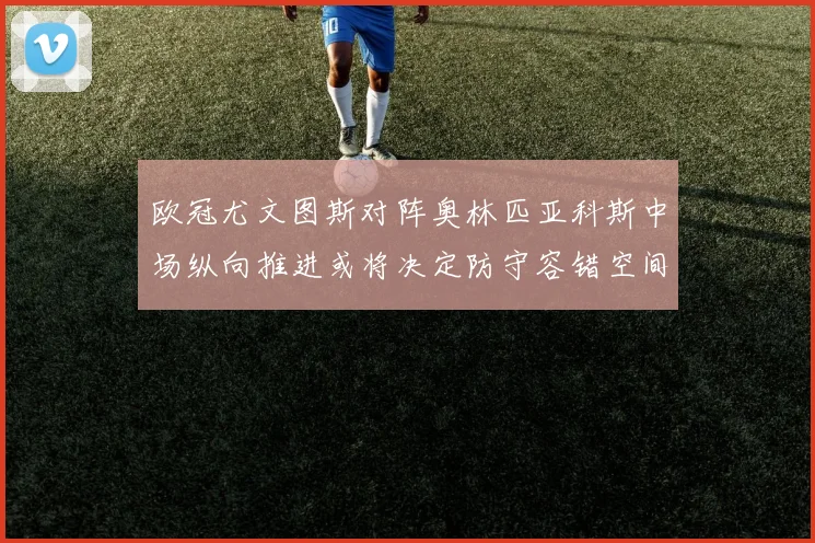 欧冠尤文图斯对阵奥林匹亚科斯中场纵向推进或将决定防守容错空间