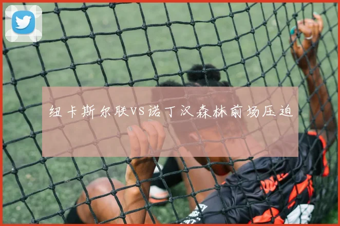 纽卡斯尔联vs诺丁汉森林前场压迫
