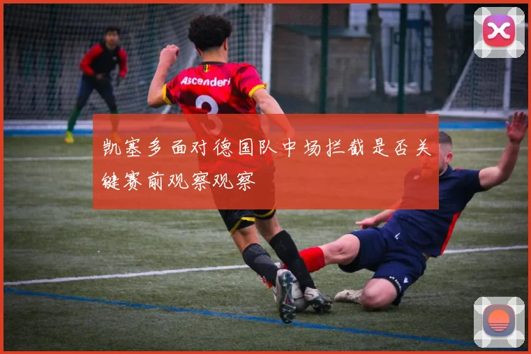凯塞多面对德国队中场拦截是否关键赛前观察观察