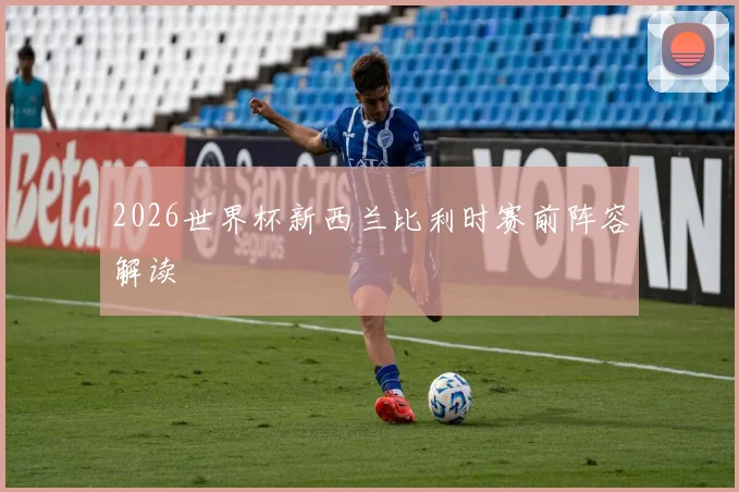 2026世界杯新西兰比利时赛前阵容解读