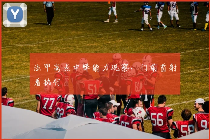 法甲高点中锋能力观察，门前首射看执行