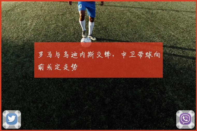 罗马与乌迪内斯交锋,中卫带球向前或定走势