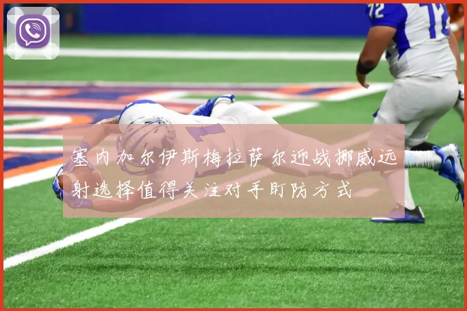 塞内加尔伊斯梅拉萨尔迎战挪威远射选择值得关注对手盯防方式
