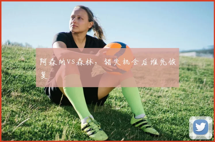 阿森纳vs森林，错失机会后谁先恢复