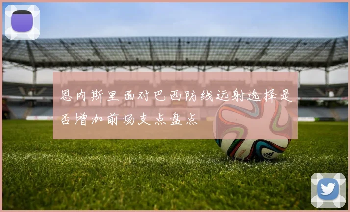 恩内斯里面对巴西防线远射选择是否增加前场支点盘点