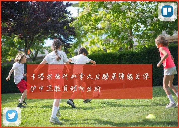 卡塔尔面对加拿大后腰屏障能否保护中卫胜负倾向分析