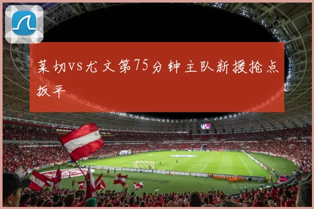莱切vs尤文第75分钟主队新援抢点扳平