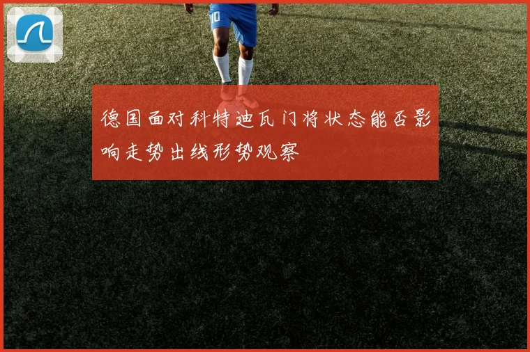 德国面对科特迪瓦门将状态能否影响走势出线形势观察