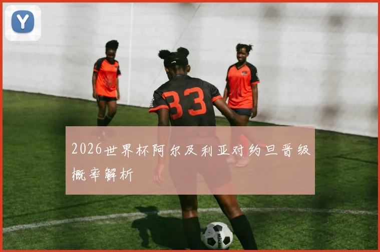 2026世界杯阿尔及利亚对约旦晋级概率解析