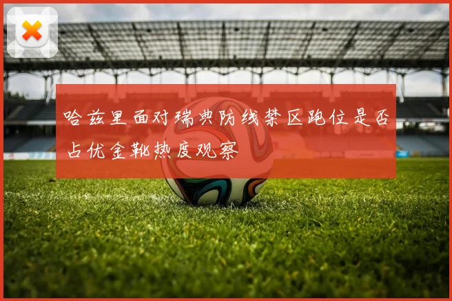 哈兹里面对瑞典防线禁区跑位是否占优金靴热度观察