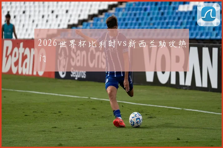 2026世界杯比利时vs新西兰助攻热门