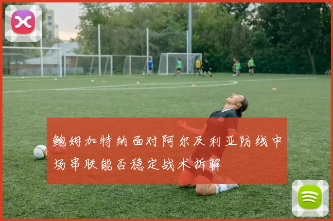 鲍姆加特纳面对阿尔及利亚防线中场串联能否稳定战术拆解
