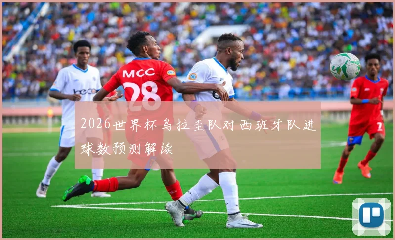 2026世界杯乌拉圭队对西班牙队进球数预测解读